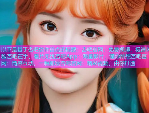 以下是基于杏吧软件宫点的标题：杏吧宫网：免费视频，极速体验杏吧在手，看片无忧杏吧App：海量影片，懂你所想杏吧官网：情感互动，一触即发杏吧宫网：精彩视频，由你打造  第1张