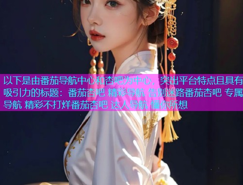 以下是由番茄导航中心和杏吧为中心，突出平台特点且具有吸引力的标题：番茄杏吧 精彩导航 告别迷路番茄杏吧 专属导航 精彩不打烊番茄杏吧 达人导航 懂你所想  第1张