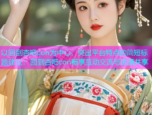以回到杏吧con为中心，突出平台特点的简短标题建议：回到杏吧con畅享互动交流与资源共享  第2张