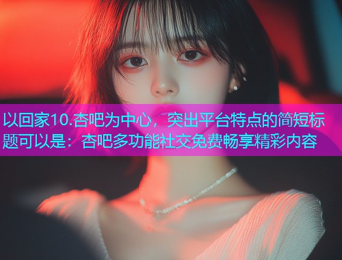 以回家10.杏吧为中心，突出平台特点的简短标题可以是：杏吧多功能社交免费畅享精彩内容  第1张