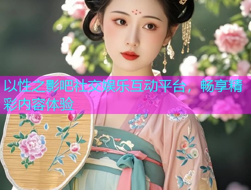 以性之影吧社交娱乐互动平台，畅享精彩内容体验  第1张