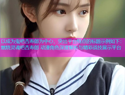 以成为鬼吧杏寿郎为中心，突出平台特点的标题示例如下：燃烧灵魂吧杏寿郎 动漫角色深度解析与精彩战技展示平台  第1张