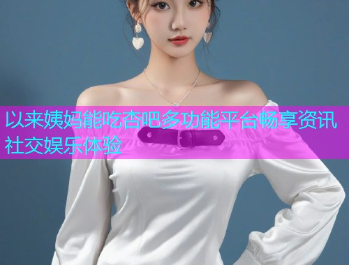 以来姨妈能吃杏吧多功能平台畅享资讯社交娱乐体验  第1张
