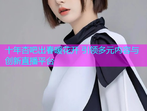 十年杏吧出春暖花开 引领多元内容与创新直播平台  第1张