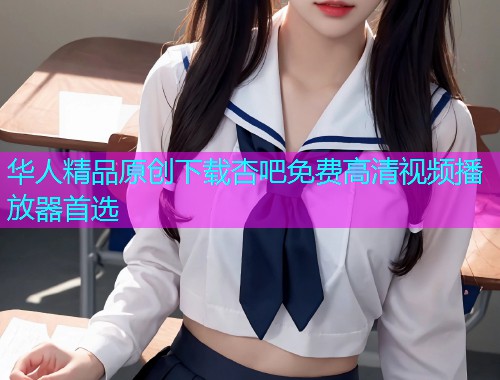 华人精品原创下载杏吧免费高清视频播放器首选  第1张