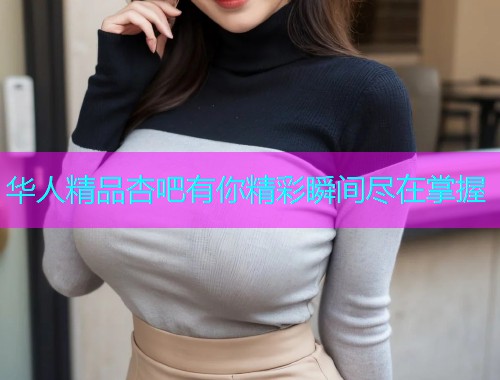 华人精品杏吧有你精彩瞬间尽在掌握  第1张