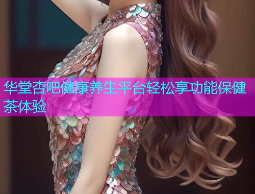 华堂杏吧健康养生平台轻松享功能保健茶体验  第1张