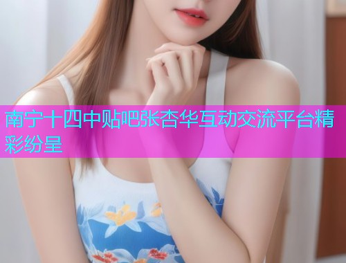 南宁十四中贴吧张杏华互动交流平台精彩纷呈  第2张