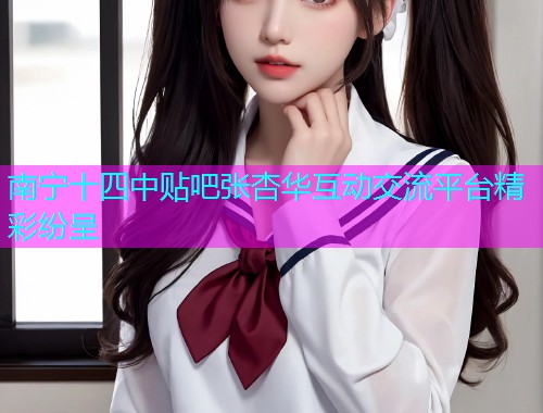 南宁十四中贴吧张杏华互动交流平台精彩纷呈  第1张