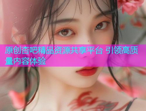 原创杏吧精品资源共享平台 引领高质量内容体验  第1张