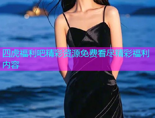 四虎福利吧精彩资源免费看尽精彩福利内容  第1张