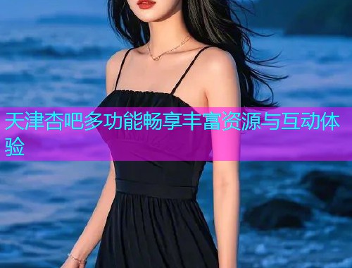 天津杏吧多功能畅享丰富资源与互动体验  第1张