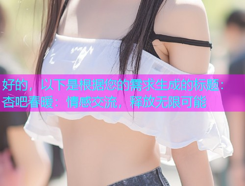 好的，以下是根据您的需求生成的标题：杏吧春暖：情感交流，释放无限可能  第1张