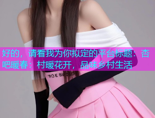 好的，请看我为你拟定的平台标题：杏吧暖春：村暖花开，品味乡村生活  第1张