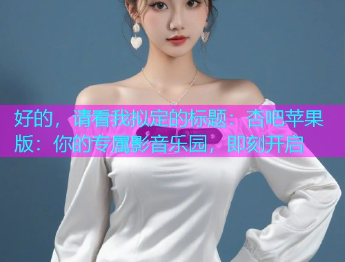 好的，请看我拟定的标题：杏吧苹果版：你的专属影音乐园，即刻开启  第1张