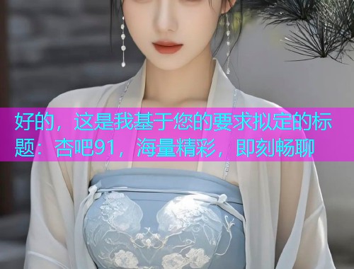 好的，这是我基于您的要求拟定的标题：杏吧91，海量精彩，即刻畅聊  第1张
