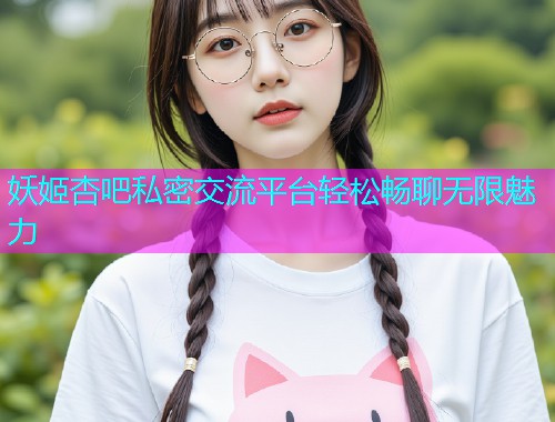 妖姬杏吧私密交流平台轻松畅聊无限魅力  第1张