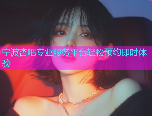 宁波杏吧专业服务平台轻松预约即时体验  第1张