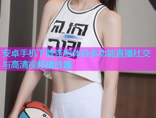 安卓手机下载杏吧体验多功能直播社交与高清视频播放器  第1张