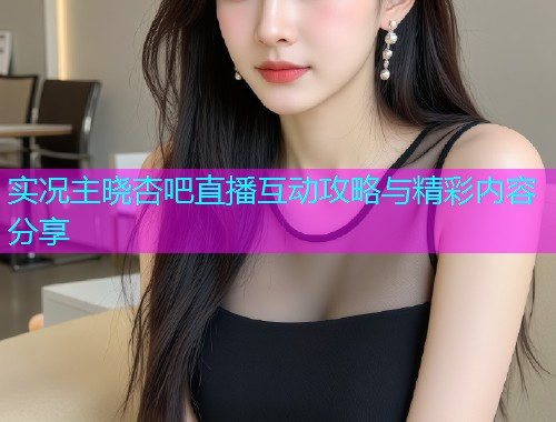 实况主晓杏吧直播互动攻略与精彩内容分享  第1张