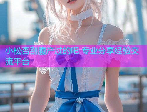 小松杏剖腹产过的吧 专业分享经验交流平台  第2张