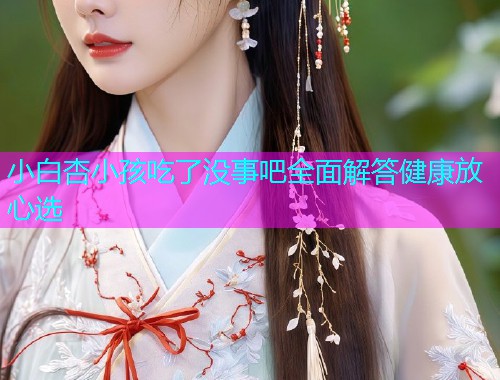 小白杏小孩吃了没事吧全面解答健康放心选  第1张
