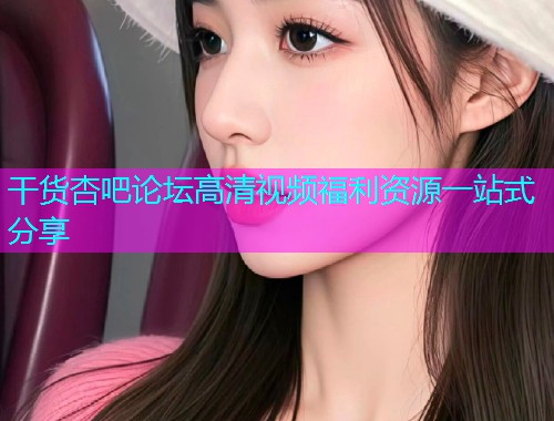 干货杏吧论坛高清视频福利资源一站式分享  第1张