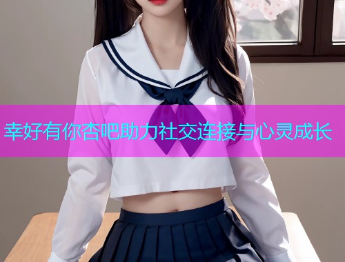 幸好有你杏吧助力社交连接与心灵成长  第2张