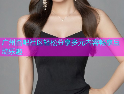 广州杏吧社区轻松分享多元内容畅享互动乐趣  第1张