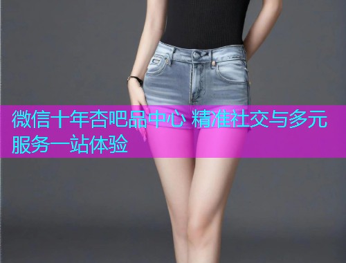 微信十年杏吧品中心 精准社交与多元服务一站体验  第1张