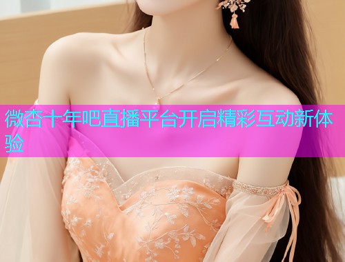 微杏十年吧直播平台开启精彩互动新体验  第1张