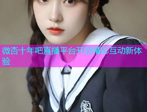 微杏十年吧直播平台开启精彩互动新体验  第2张