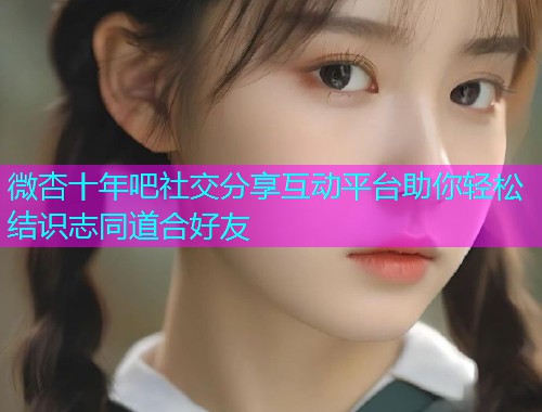 微杏十年吧社交分享互动平台助你轻松结识志同道合好友  第1张