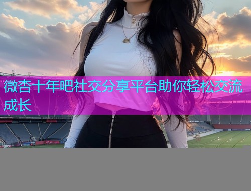 微杏十年吧社交分享平台助你轻松交流成长  第2张