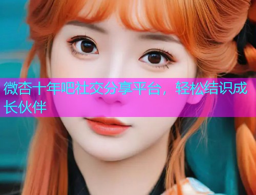 微杏十年吧社交分享平台，轻松结识成长伙伴  第1张