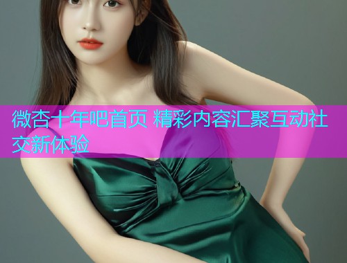 微杏十年吧首页 精彩内容汇聚互动社交新体验  第1张