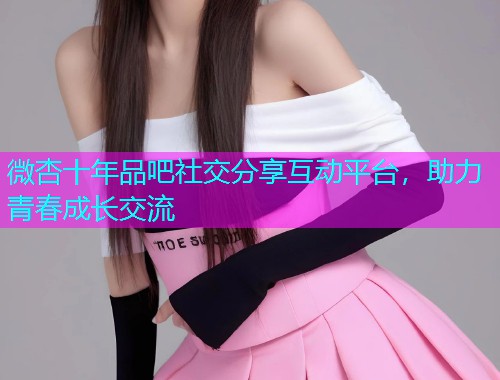 微杏十年品吧社交分享互动平台，助力青春成长交流  第1张