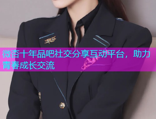 微杏十年品吧社交分享互动平台，助力青春成长交流  第2张