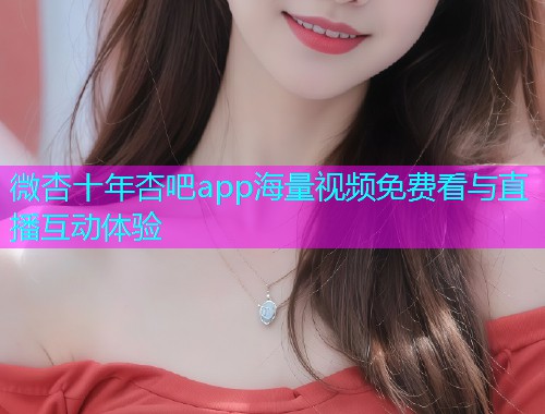 微杏十年杏吧app海量视频免费看与直播互动体验  第1张