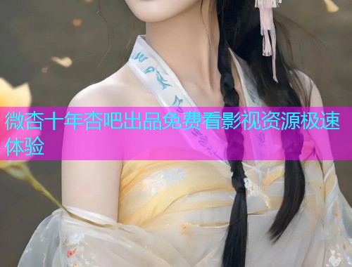 微杏十年杏吧出品免费看影视资源极速体验  第2张