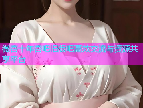 微杏十年杏吧旧版吧高效交流与资源共享平台  第2张