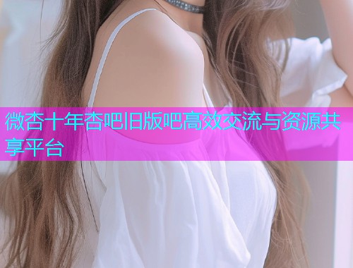 微杏十年杏吧旧版吧高效交流与资源共享平台  第1张