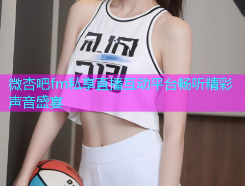 微杏吧fm私享直播互动平台畅听精彩声音盛宴  第1张