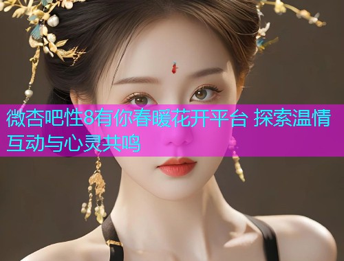 微杏吧性8有你春暖花开平台 探索温情互动与心灵共鸣  第1张