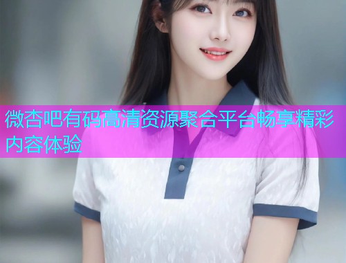 微杏吧有码高清资源聚合平台畅享精彩内容体验  第2张
