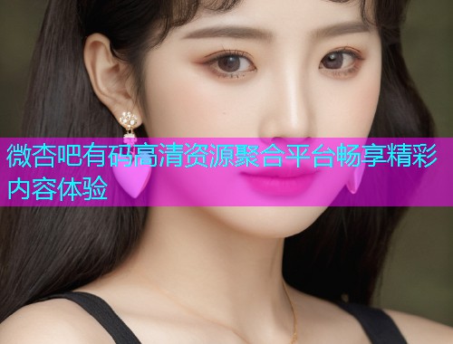 微杏吧有码高清资源聚合平台畅享精彩内容体验  第1张