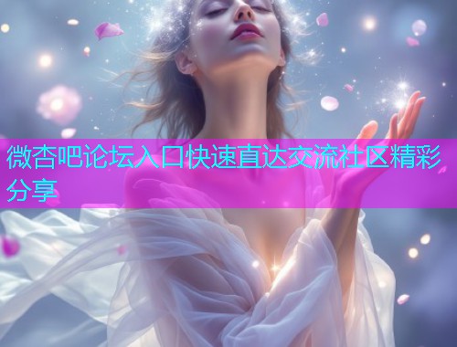 微杏吧论坛入口快速直达交流社区精彩分享  第1张